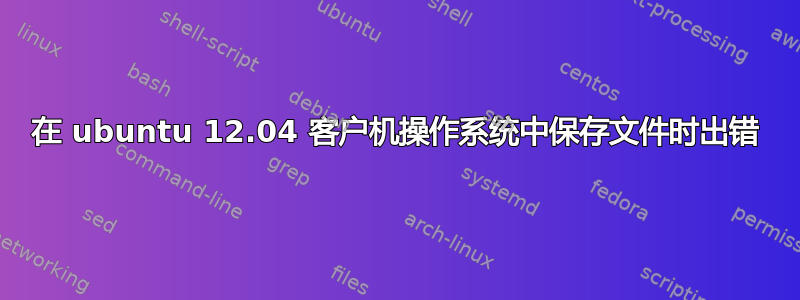 在 ubuntu 12.04 客户机操作系统中保存文件时出错