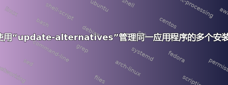 如何使用“update-alternatives”管理同一应用程序的多个安装版本