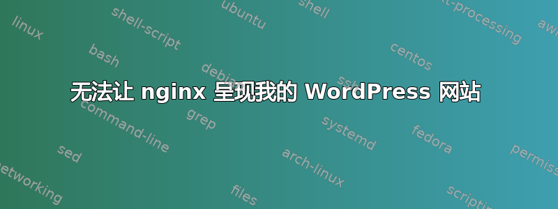 无法让 nginx 呈现我的 WordPress 网站