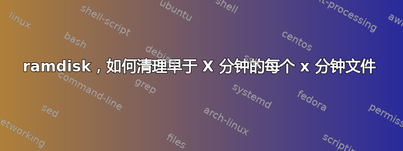 ramdisk，如何清理早于 X 分钟的每个 x 分钟文件