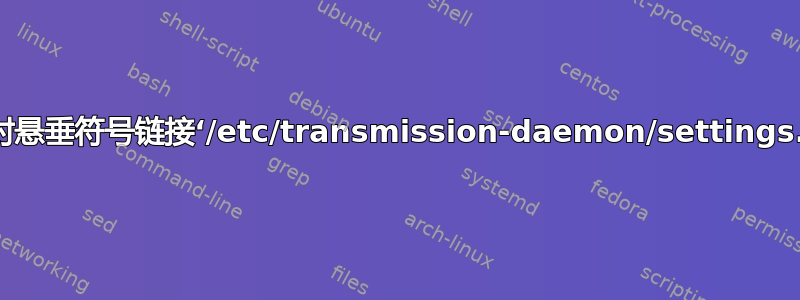 “chmod：无法对悬垂符号链接‘/etc/transmission-daemon/settings.json’进行操作”