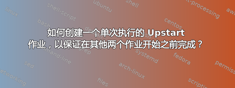 如何创建一个单次执行的 Upstart 作业，以保证在其他两个作业开始之前完成？