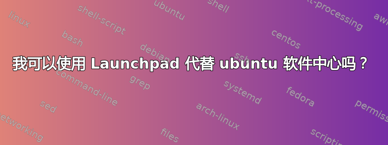 我可以使用 Launchpad 代替 ubuntu 软件中心吗？