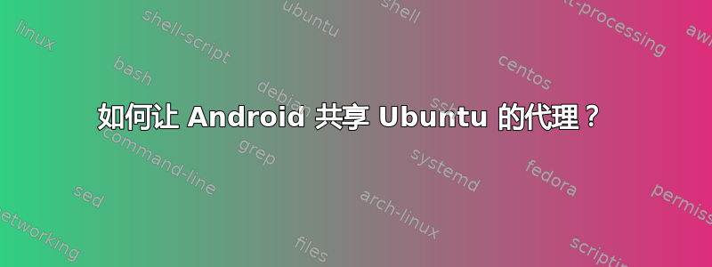 如何让 Android 共享 Ubuntu 的代理？