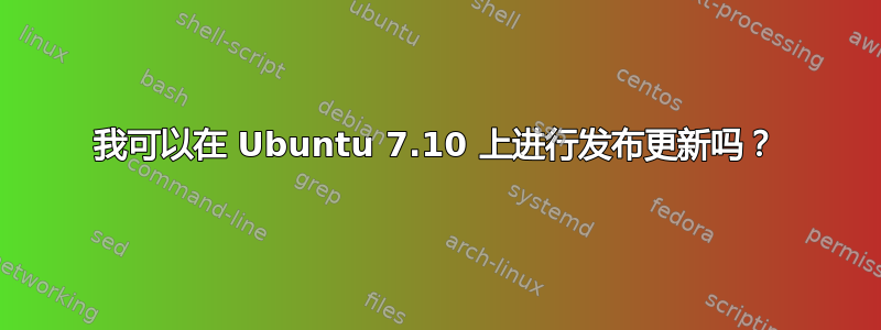 我可以在 Ubuntu 7.10 上进行发布更新吗？