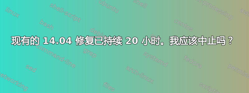 现有的 14.04 修复已持续 20 小时。我应该中止吗？