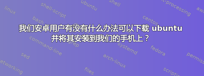 我们安卓用户有没有什么办法可以下载 ubuntu 并将其安装到我们的手机上？