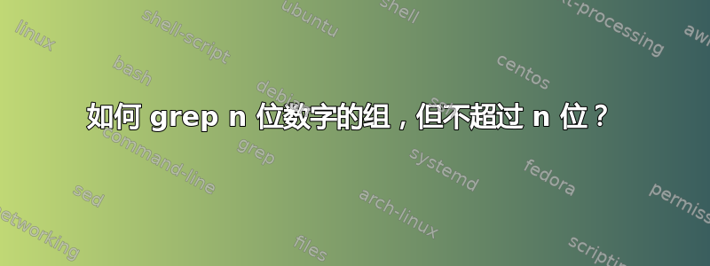 如何 grep n 位数字的组，但不超过 n 位？