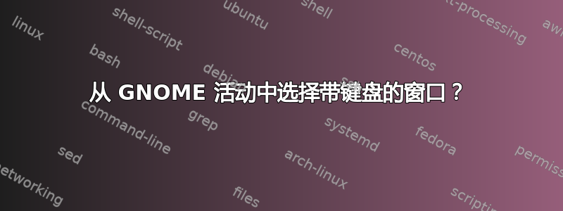 从 GNOME 活动中选择带键盘的窗口？