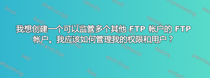 我想创建一个可以监管多个其他 FTP 帐户的 FTP 帐户。我应该如何管理我的权限和用户？