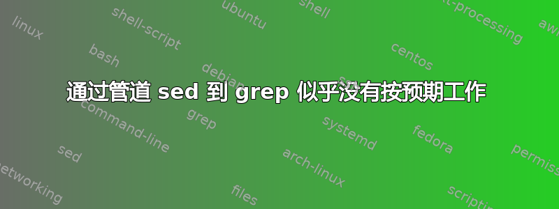 通过管道 sed 到 grep 似乎没有按预期工作