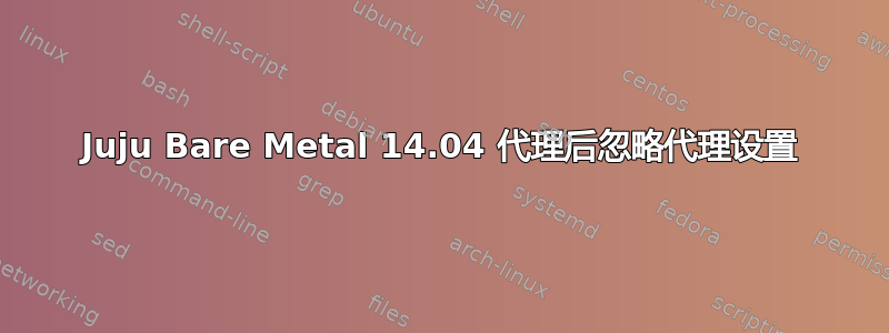 Juju Bare Metal 14.04 代理后忽略代理设置