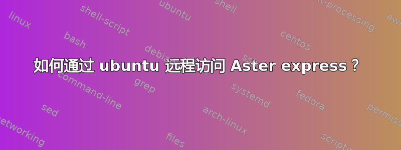 如何通过 ubuntu 远程访问 Aster express？