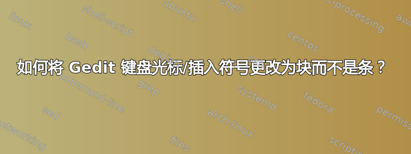 如何将 Gedit 键盘光标/插入符号更改为块而不是条？