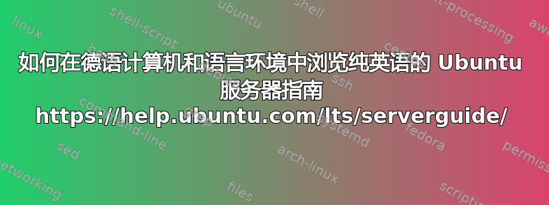 如何在德语计算机和语言环境中浏览纯英语的 Ubuntu 服务器指南 https://help.ubuntu.com/lts/serverguide/