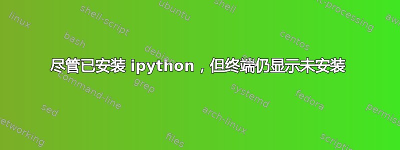 尽管已安装 ipython，但终端仍显示未安装