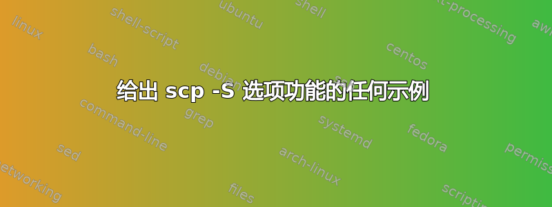 给出 scp -S 选项功能的任何示例