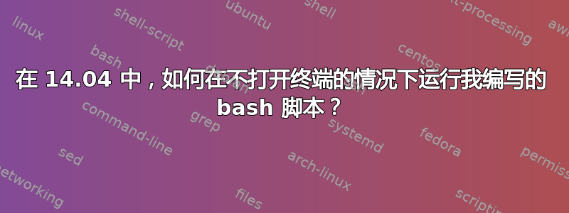 在 14.04 中，如何在不打开终端的情况下运行我编写的 bash 脚本？