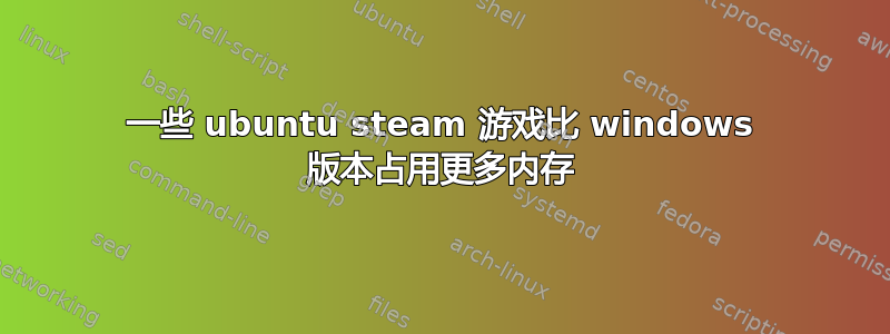 一些 ubuntu steam 游戏比 windows 版本占用更多内存