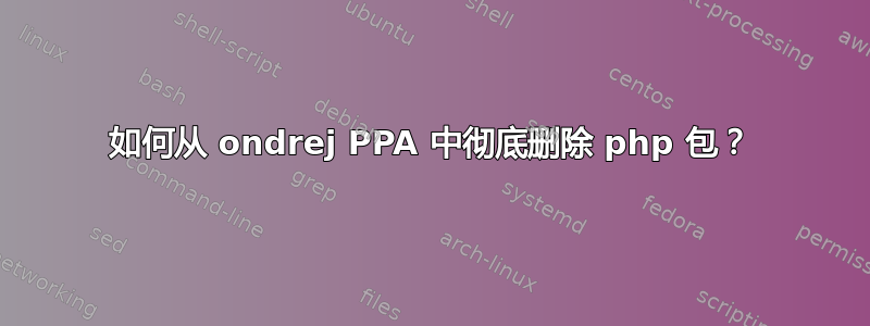 如何从 ondrej PPA 中彻底删除 php 包？