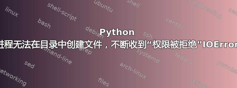 Python 进程无法在目录中创建文件，不断收到“权限被拒绝”IOError