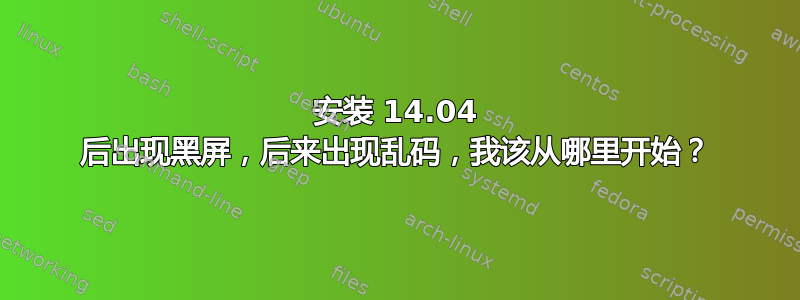 安装 14.04 后出现黑屏，后来出现乱码，我该从哪里开始？