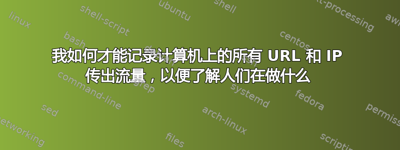 我如何才能记录计算机上的所有 URL 和 IP 传出流量，以便了解人们在做什么