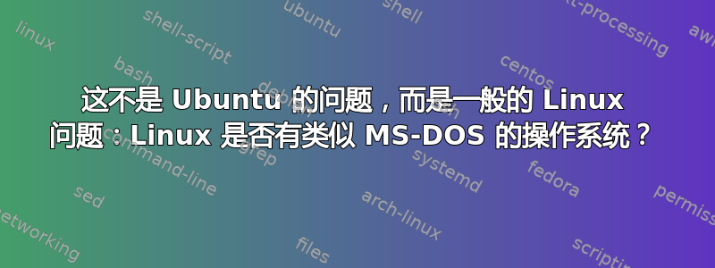 这不是 Ubuntu 的问题，而是一般的 Linux 问题：Linux 是否有类似 MS-DOS 的操作系统？