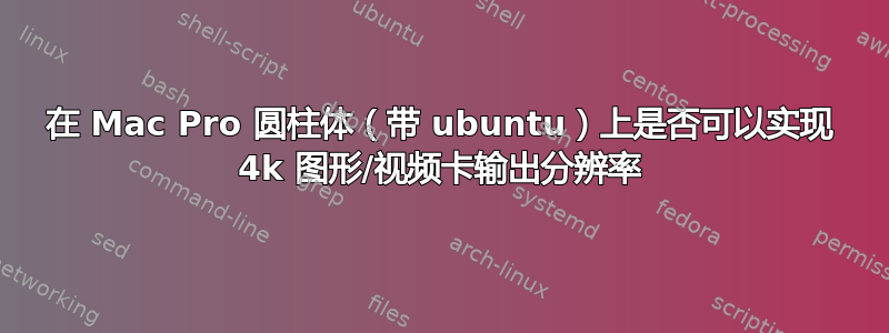 在 Mac Pro 圆柱体（带 ubuntu）上是否可以实现 4k 图形/视频卡输出分辨率