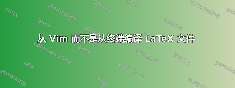 从 Vim 而不是从终端编译 LaTeX 文件