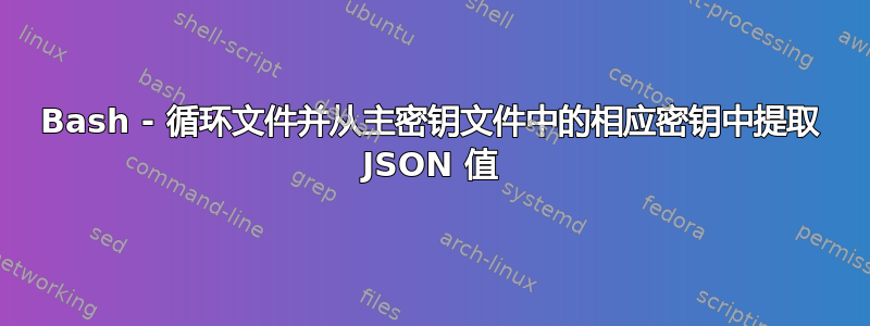 Bash - 循环文件并从主密钥文件中的相应密钥中提取 JSON 值