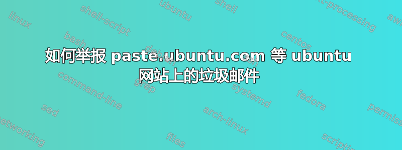 如何举报 paste.ubuntu.com 等 ubuntu 网站上的垃圾邮件