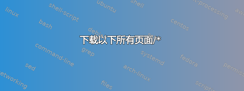 下载以下所有页面/*