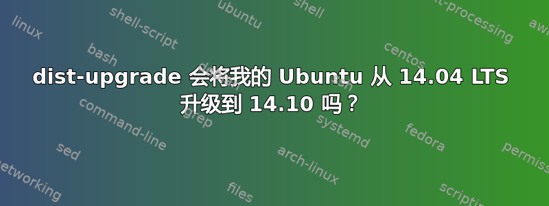 dist-upgrade 会将我的 Ubuntu 从 14.04 LTS 升级到 14.10 吗？