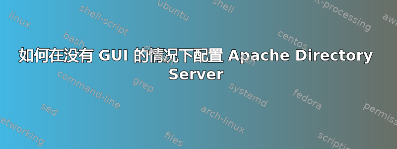 如何在没有 GUI 的情况下配置 Apache Directory Server