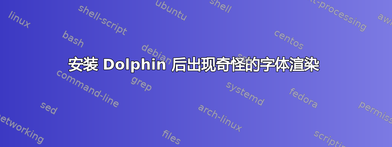 安装 Dolphin 后出现奇怪的字体渲染