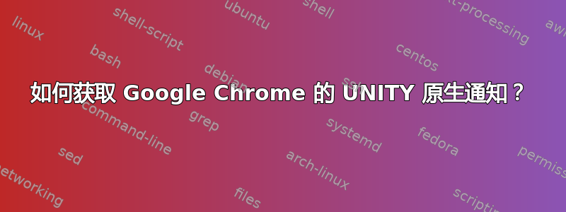 如何获取 Google Chrome 的 UNITY 原生通知？