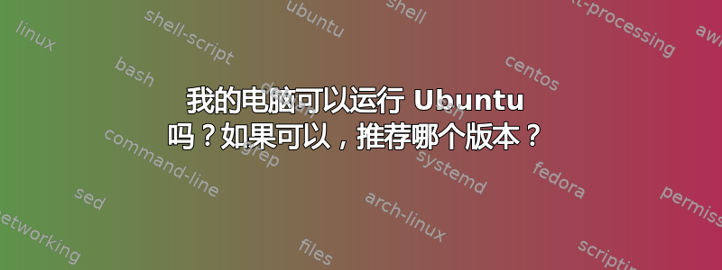 我的电脑可以运行 Ubuntu 吗？如果可以，推荐哪个版本？