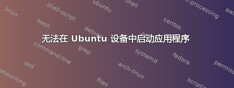 无法在 Ubuntu 设备中启动应用程序