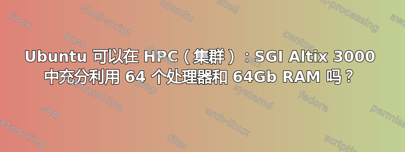 Ubuntu 可以在 HPC（集群）：SGI Altix 3000 中充分利用 64 个处理器和 64Gb RAM 吗？