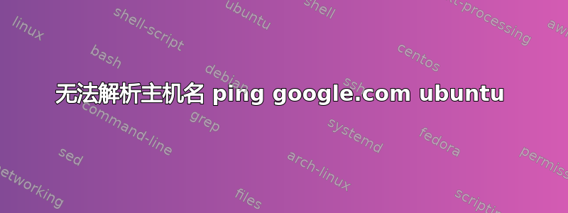 无法解析主机名 ping google.com ubuntu