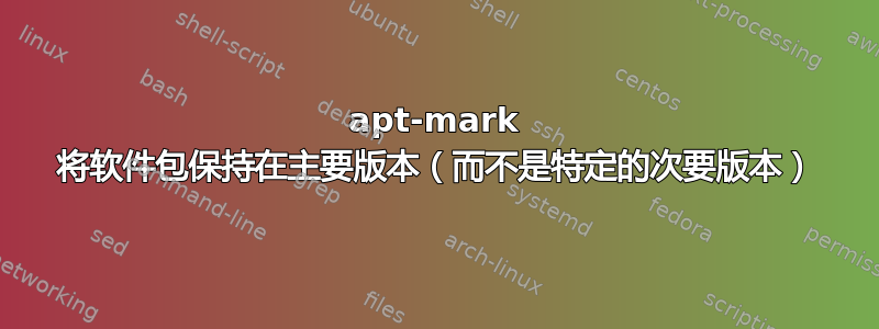 apt-mark 将软件包保持在主要版本（而不是特定的次要版本）