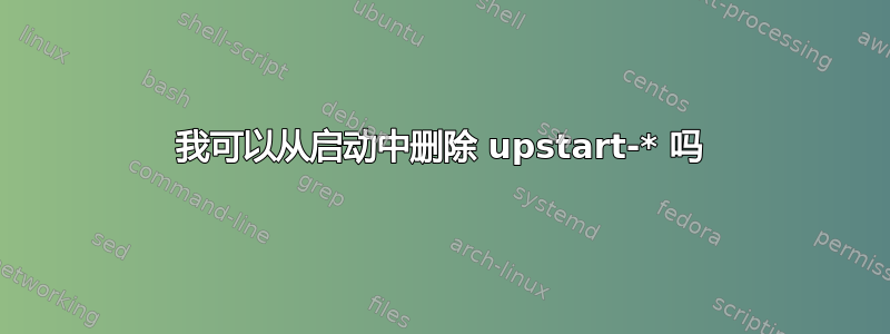 我可以从启动中删除 upstart-* 吗