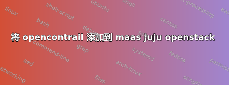 将 opencontrail 添加到 maas juju openstack