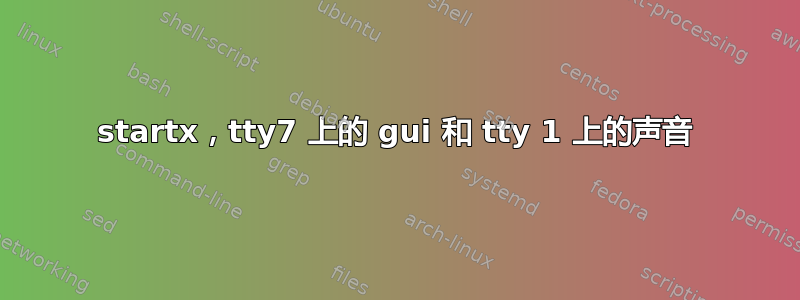 startx，tty7 上的 gui 和 tty 1 上的声音