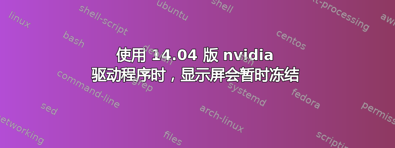 使用 14.04 版 nvidia 驱动程序时，显示屏会暂时冻结