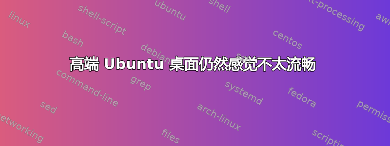 高端 Ubuntu 桌面仍然感觉不太流畅