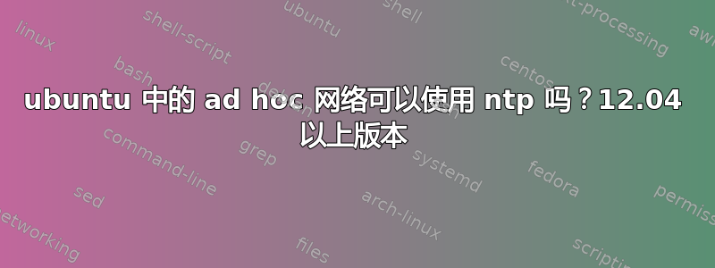 ubuntu 中的 ad hoc 网络可以使用 ntp 吗？12.04 以上版本