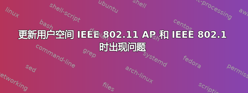 更新用户空间 IEEE 802.11 AP 和 IEEE 802.1 时出现问题