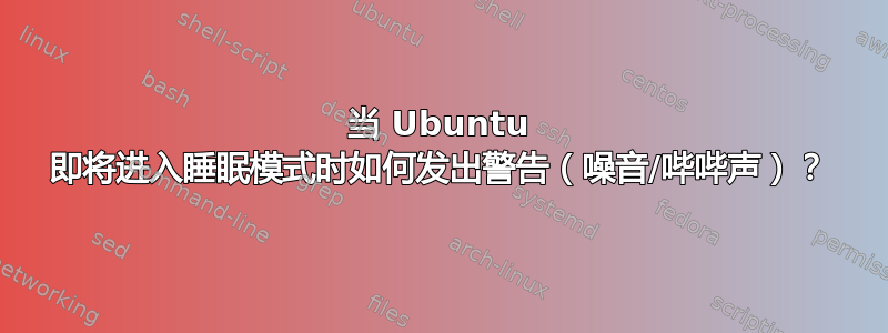 当 Ubuntu 即将进入睡眠模式时如何发出警告（噪音/哔哔声）？